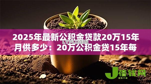 2025年最新公积金贷款20万15年月供多少：20万公积金贷15年每月还多少