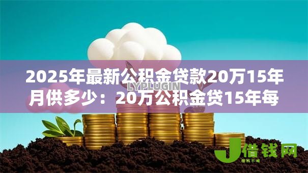 2025年最新公积金贷款20万15年月供多少：20万公积金贷15年每月还多少
