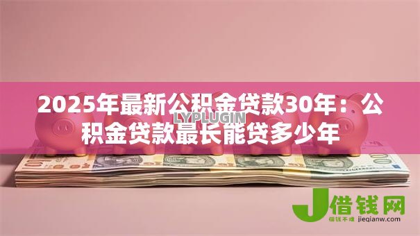2025年最新公积金贷款30年:公积金贷款最长能贷多少年 2025年最新公积金贷款30年:公积金贷款最长能贷多少年
