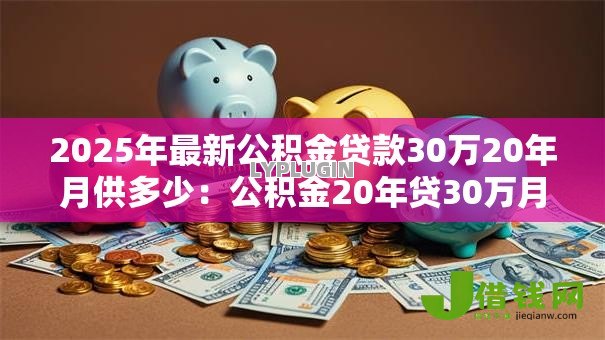 2025年最新公积金贷款30万20年月供多少:公积金20年贷30万月供具体金额 2025年最新公积金贷款30万20年月供多少:公积金20年贷30万月供具体金额