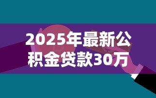 2025年最新公积金贷款30万需要什么条件:申请30万公积金贷款需满足哪些条件 2025年最新公积金贷款30万需要什么条件:申请30万公积金贷款需满足哪些条件