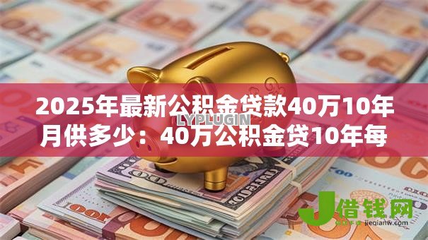 2025年最新公积金贷款40万10年月供多少:40万公积金贷10年每月还多少钱 2025年最新公积金贷款40万10年月供多少:40万公积金贷10年每月还多少钱