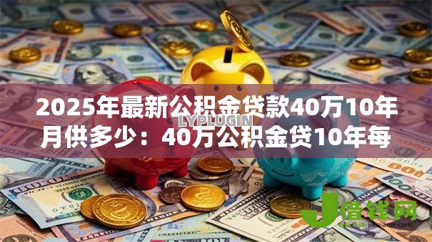 2025年最新公积金贷款40万10年月供多少:40万公积金贷10年每月还多少钱 2025年最新公积金贷款40万10年月供多少:40万公积金贷10年每月还多少钱