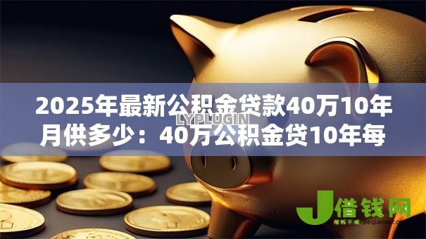 2025年最新公积金贷款40万10年月供多少:40万公积金贷10年每月还多少钱 2025年最新公积金贷款40万10年月供多少:40万公积金贷10年每月还多少钱