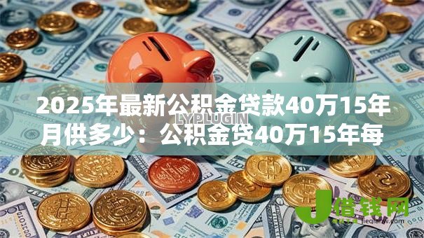 2025年最新公积金贷款40万15年月供多少:公积金贷40万15年每月还多少 2025年最新公积金贷款40万15年月供多少:公积金贷40万15年每月还多少