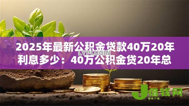 2025年最新公积金贷款40万20年利息多少:40万公积金贷20年总利息是多少 2025年最新公积金贷款40万20年利息多少:40万公积金贷20年总利息是多少