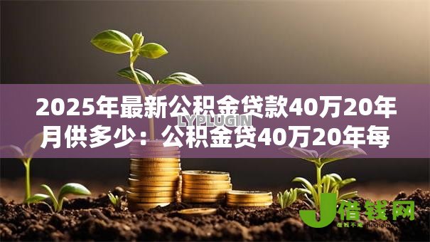 2025年最新公积金贷款40万20年月供多少:公积金贷40万20年每月还款金额是多少 2025年最新公积金贷款40万20年月供多少:公积金贷40万20年每月还款金额是多少