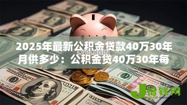 2025年最新公积金贷款40万30年月供多少:公积金贷40万30年每月还款额是多少 2025年最新公积金贷款40万30年月供多少:公积金贷40万30年每月还款额是多少