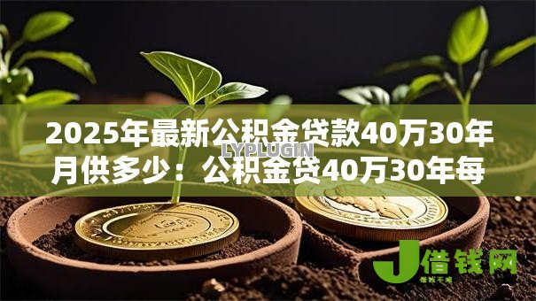 2025年最新公积金贷款40万30年月供多少:公积金贷40万30年每月还款额是多少 2025年最新公积金贷款40万30年月供多少:公积金贷40万30年每月还款额是多少