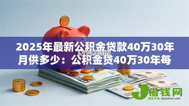 2025年最新公积金贷款40万30年月供多少:公积金贷40万30年每月还款额是多少 2025年最新公积金贷款40万30年月供多少:公积金贷40万30年每月还款额是多少