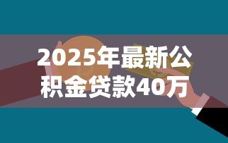 2025年最新公积金贷款40万需要什么条件：申请40万公积金贷款需具备哪些资格