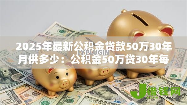 2025年最新公积金贷款50万30年月供多少:公积金50万贷30年每月还多少钱 2025年最新公积金贷款50万30年月供多少:公积金50万贷30年每月还多少钱
