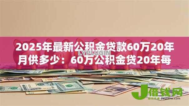 2025年最新公积金贷款60万20年月供多少：60万公积金贷20年每月还多少