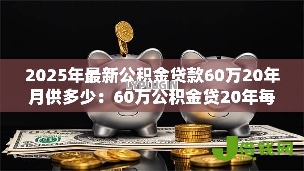 2025年最新公积金贷款60万20年月供多少：60万公积金贷20年每月还多少