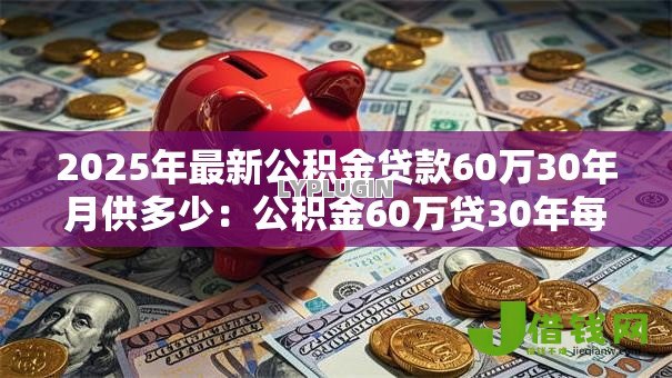 2025年最新公积金贷款60万30年月供多少：公积金60万贷30年每月还款额多少