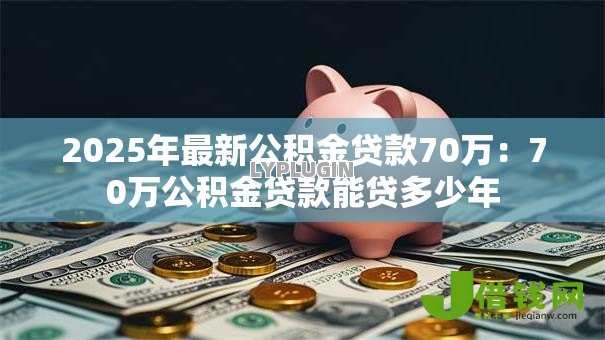 2025年最新公积金贷款70万:70万公积金贷款能贷多少年 2025年最新公积金贷款70万:70万公积金贷款能贷多少年