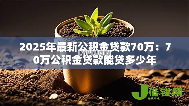2025年最新公积金贷款70万:70万公积金贷款能贷多少年 2025年最新公积金贷款70万:70万公积金贷款能贷多少年