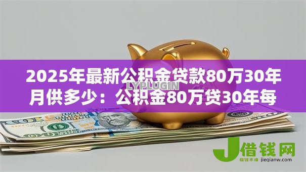 2025年最新公积金贷款80万30年月供多少:公积金80万贷30年每月还多少 2025年最新公积金贷款80万30年月供多少:公积金80万贷30年每月还多少