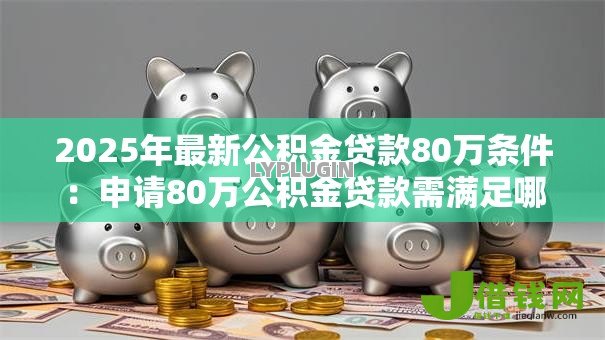 2025年最新公积金贷款80万条件：申请80万公积金贷款需满足哪些要求