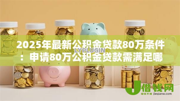 2025年最新公积金贷款80万条件：申请80万公积金贷款需满足哪些要求
