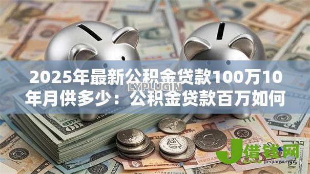 2025年最新公积金贷款100万10年月供多少：公积金贷款百万如何计算十年月供