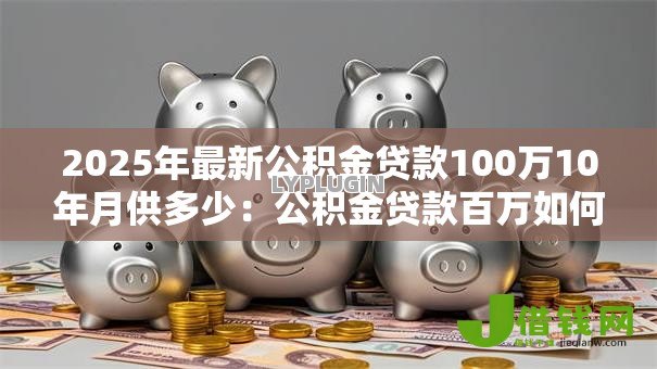 2025年最新公积金贷款100万10年月供多少：公积金贷款百万如何计算十年月供