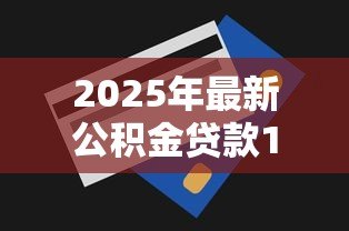 2025年最新公积金贷款120万:公积金贷款最高额度能贷多少 2025年最新公积金贷款120万:公积金贷款最高额度能贷多少