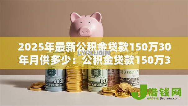 2025年最新公积金贷款150万30年月供多少：公积金贷款150万30年每月还款额是多少