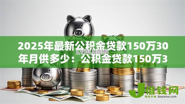 2025年最新公积金贷款150万30年月供多少：公积金贷款150万30年每月还款额是多少