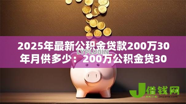 2025年最新公积金贷款200万30年月供多少:200万公积金贷30年每月还多少 2025年最新公积金贷款200万30年月供多少:200万公积金贷30年每月还多少