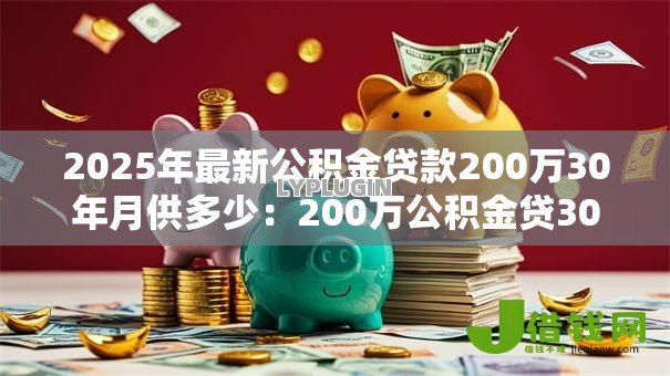 2025年最新公积金贷款200万30年月供多少:200万公积金贷30年每月还多少 2025年最新公积金贷款200万30年月供多少:200万公积金贷30年每月还多少