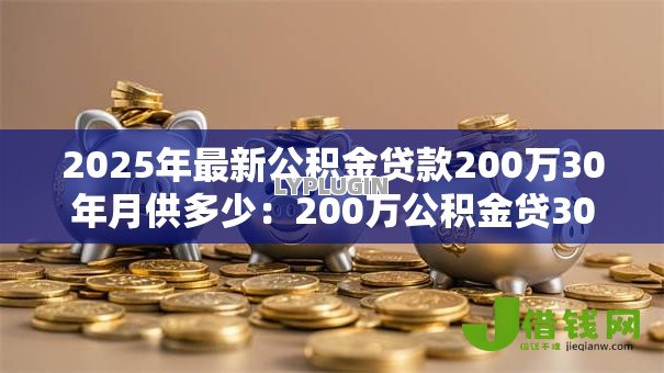 2025年最新公积金贷款200万30年月供多少:200万公积金贷30年每月还多少 2025年最新公积金贷款200万30年月供多少:200万公积金贷30年每月还多少