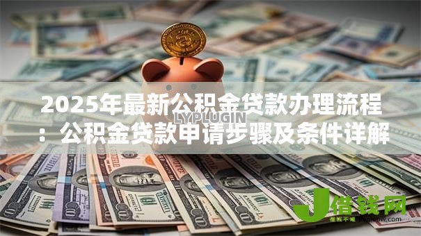 2025年最新公积金贷款办理流程:公积金贷款申请步骤及条件详解 2025年最新公积金贷款办理流程:公积金贷款申请步骤及条件详解