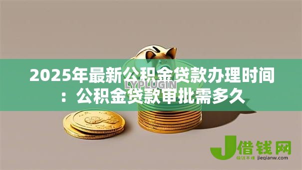 2025年最新公积金贷款办理时间：公积金贷款审批需多久-借钱网