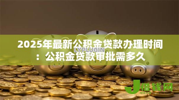 2025年最新公积金贷款办理时间:公积金贷款审批需多久-借钱网