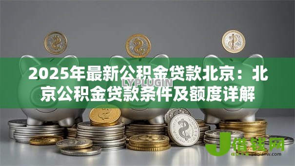 2025年最新公积金贷款北京:北京公积金贷款条件及额度详解 2025年最新公积金贷款北京:北京公积金贷款条件及额度详解