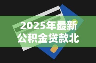 2025年最新公积金贷款北京:北京公积金贷款条件及额度详解 2025年最新公积金贷款北京:北京公积金贷款条件及额度详解