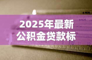 2025年最新公积金贷款标准:公积金贷款申请条件有哪些 2025年最新公积金贷款标准:公积金贷款申请条件有哪些