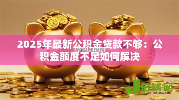 2025年最新公积金贷款不够：公积金额度不足如何解决
