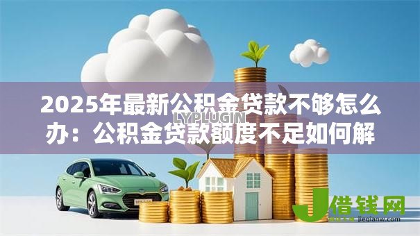 2025年最新公积金贷款不够怎么办:公积金贷款额度不足如何解决 2025年最新公积金贷款不够怎么办:公积金贷款额度不足如何解决