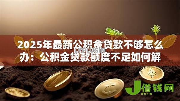 2025年最新公积金贷款不够怎么办:公积金贷款额度不足如何解决 2025年最新公积金贷款不够怎么办:公积金贷款额度不足如何解决