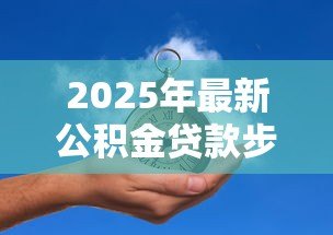 2025年最新公积金贷款步骤:申请公积金贷款需要哪些具体流程 2025年最新公积金贷款步骤:申请公积金贷款需要哪些具体流程