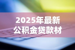 2025年最新公积金贷款材料:办理公积金贷款需要准备哪些文件 2025年最新公积金贷款材料:办理公积金贷款需要准备哪些文件