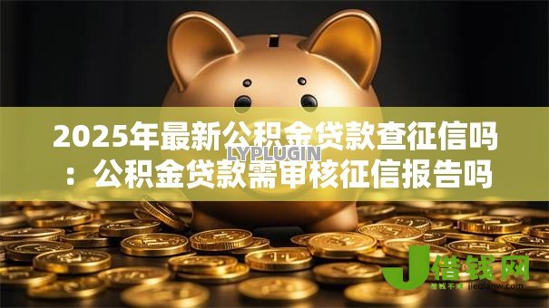 2025年最新公积金贷款查征信吗:公积金贷款需审核征信报告吗 2025年最新公积金贷款查征信吗:公积金贷款需审核征信报告吗