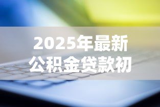 2025年最新公积金贷款初审:公积金贷款初审需要准备哪些材料 2025年最新公积金贷款初审:公积金贷款初审需要准备哪些材料