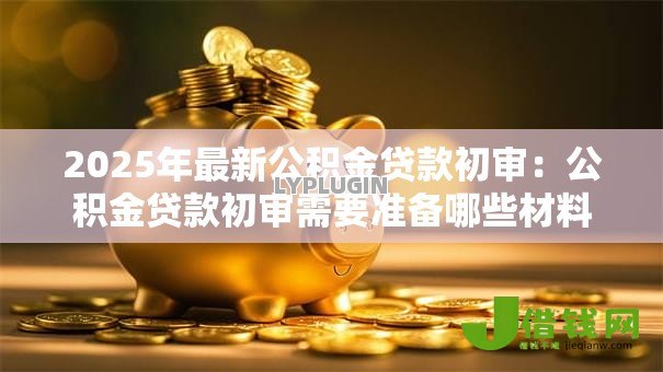 2025年最新公积金贷款初审:公积金贷款初审需要准备哪些材料 2025年最新公积金贷款初审:公积金贷款初审需要准备哪些材料