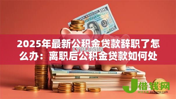 2025年最新公积金贷款辞职了怎么办：离职后公积金贷款如何处理