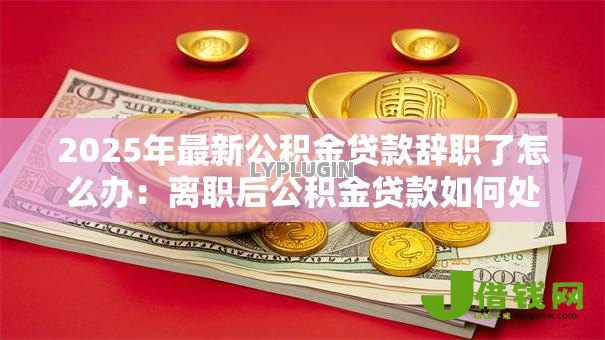2025年最新公积金贷款辞职了怎么办：离职后公积金贷款如何处理