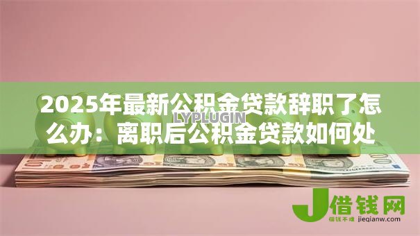 2025年最新公积金贷款辞职了怎么办：离职后公积金贷款如何处理
