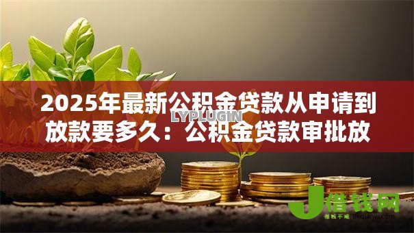 2025年最新公积金贷款从申请到放款要多久:公积金贷款审批放款周期多长 2025年最新公积金贷款从申请到放款要多久:公积金贷款审批放款周期多长
